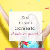 Et si tu osais croire en toi et voir grand