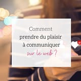Comment prendre plaisir à communiquer sur le web
